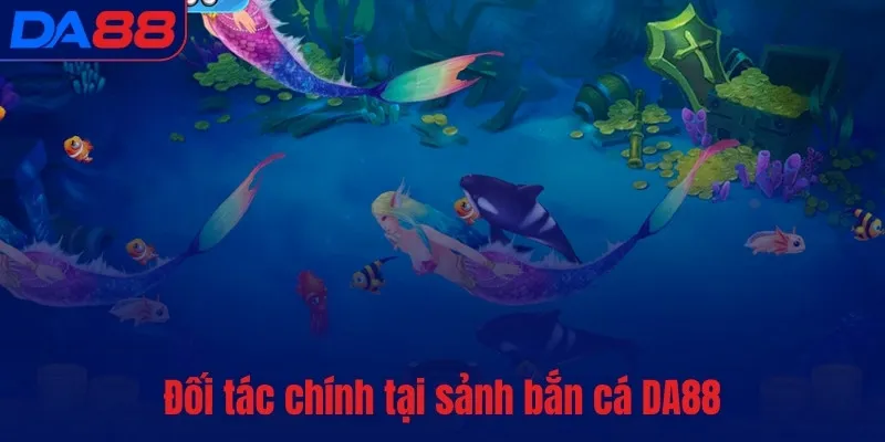 Đối tác chính tại sảnh bắn cá DA88