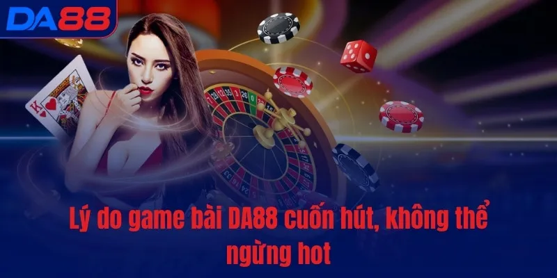 Lý do Game Bài DA88 cuốn hút, không thể ngừng hot
